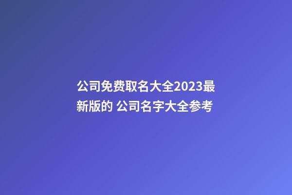 公司免费取名大全2023最新版的 公司名字大全参考-第1张-公司起名-玄机派